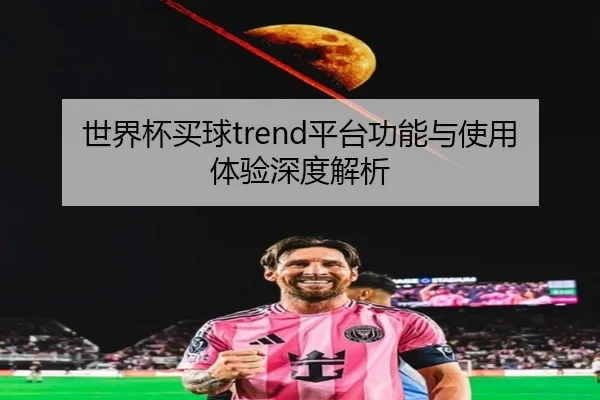 世界杯买球trend平台功能与使用体验深度解析