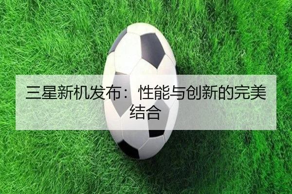 三星新机发布：性能与创新的完美结合