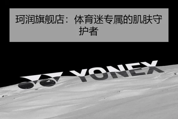 珂润旗舰店：体育迷专属的肌肤守护者