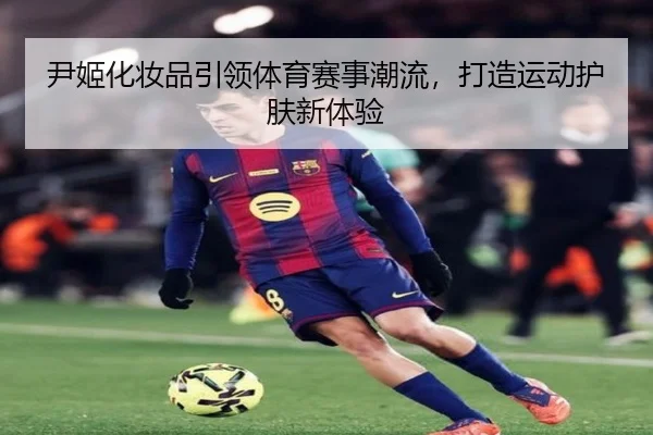尹姬化妆品引领体育赛事潮流，打造运动护肤新体验