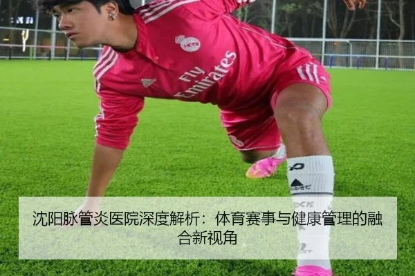 沈阳脉管炎医院深度解析：体育赛事与健康管理的融合新视角
