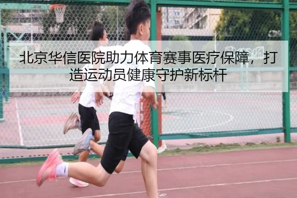 北京华信医院助力体育赛事医疗保障，打造运动员健康守护新标杆
