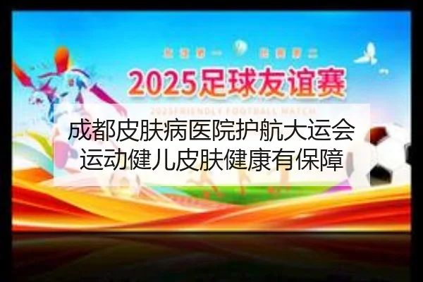 成都皮肤病医院护航大运会 运动健儿皮肤健康有保障